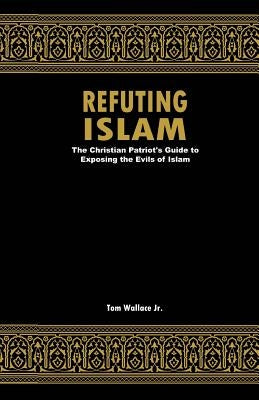 Refuting Islam: The Patriots Guide to Protecting America from Islam by Wallace Jr, Tom