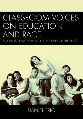 Classroom Voices on Education and Race: Students Speak from Inside the Belly of the Beast by Frio, Daniel