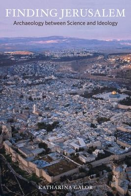 Finding Jerusalem: Archaeology Between Science and Ideology by Galor, Katharina