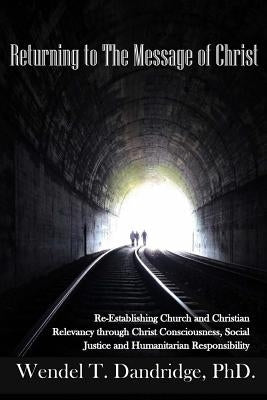 Returning to the Message of Christ: Re-Establishing Church and Christian Relevancy through Christ Consciousness, Social Justice and Humanitarian Respo by Dandridge, Wendel T.