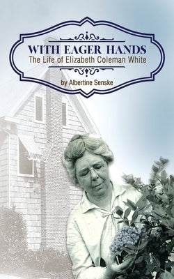 With Eager Hands The Life of Elizabeth Coleman White by Senske, Albertine