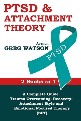 PTSD and Attachment Theory: 2 Books in 1 a Complete Guide: Trauma Overcoming, Recovery, Attachment Style and Emotional Focused Therapy (EFT) by Watson, Greg