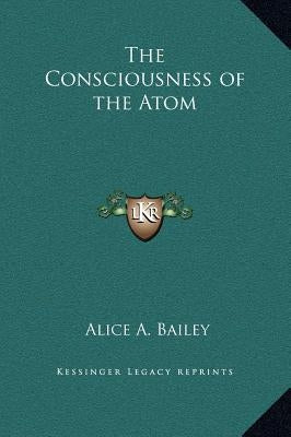 The Consciousness of the Atom by Bailey, Alice A.