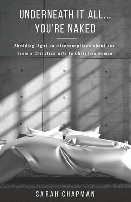 Underneath it All... You're Naked: Shedding light on misconceptions about sex from a Christian wife to Christian women by Chapman, Sarah