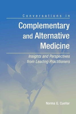 Conversations in Complementary and Alternative Medicine: Insights and Perspectives from Leading Practitioners: Insights and Perspectives from Leading by Cuellar, Norma G.