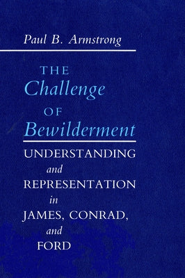 The Challenge of Bewilderment: Understanding and Representation in James, Conrad, and Ford by Armstrong, Paul B.