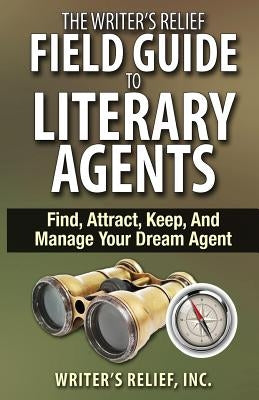 The Writer's Relief Field Guide To Literary Agents: Find, Attract, Keep, And Manage Your Dream Agent by Writer's Relief
