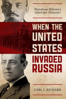 When the United States Invaded Russia: Woodrow Wilson's Siberian Disaster by Richard, Carl J.