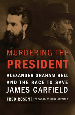 Murdering the President: Alexander Graham Bell and the Race to Save James Garfield by Rosen, Fred