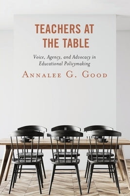 Teachers at the Table: Voice, Agency, and Advocacy in Educational Policymaking by Good, Annalee G.