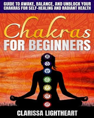 Chakras for Beginners: Guide to Awake, Balance, and Unblock Your Chakras for Self-Healing and Radiant Health by Lightheart, Clarissa