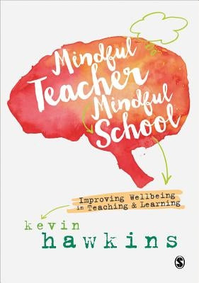 Mindful Teacher, Mindful School: Improving Wellbeing in Teaching and Learning by Hawkins, Kevin