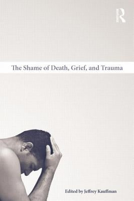 The Shame of Death, Grief, and Trauma by Kauffman, Jeffrey