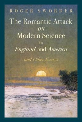 The Romantic Attack on Modern Science in England and America & Other Essays by Sworder, Roger