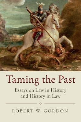 Taming the Past: Essays on Law in History and History in Law by Gordon, Robert W.