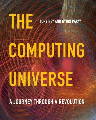 The Computing Universe: A Journey Through a Revolution by Hey, Tony