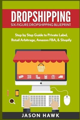 Dropshipping: Six-Figure Dropshipping Blueprint: Step by Step Guide to Private Label, Retail Arbitrage, Amazon FBA, Shopify by Hawk, Jason