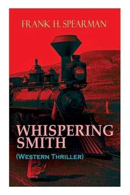 WHISPERING SMITH (Western Thriller): A Daring Policeman on a Mission to Catch the Notorious Train Robbers by Spearman, Frank H.