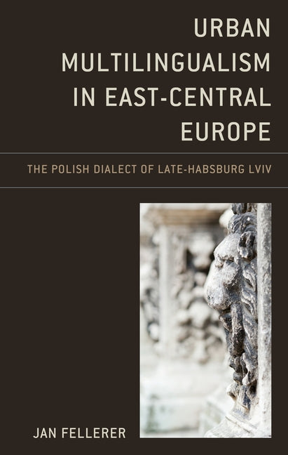 Urban Multilingualism in East-Central Europe: The Polish Dialect of Late-Habsburg LVIV by Fellerer, Jan
