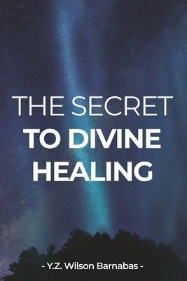The Secret To Divine Healing by Wilson Barnabas, Y. Z.