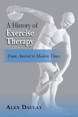 A History of Exercise Therapy: From Ancient to Modern Times by Daulat, Alex