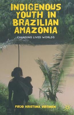 Indigenous Youth in Brazilian Amazonia: Changing Lived Worlds by Virtanen, Pirjo K.