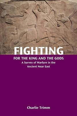 Fighting for the King and the Gods: A Survey of Warfare in the Ancient Near East by Trimm, Charlie
