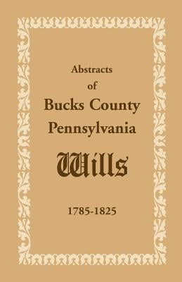 Abstracts of Bucks County, Pennsylvania, Wills 1785-1825 by Heritage Books