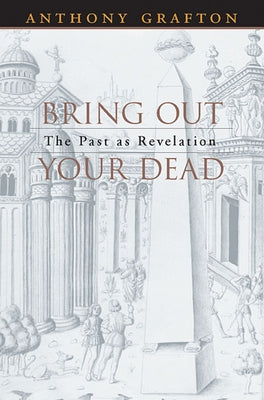 Bring Out Your Dead: The Past as Revelation by Grafton, Anthony