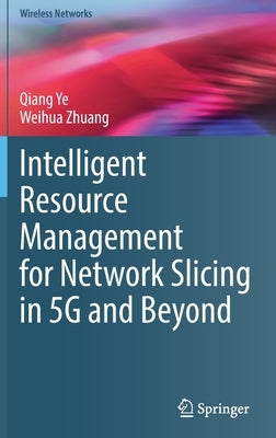 Intelligent Resource Management for Network Slicing in 5g and Beyond by Ye, Qiang