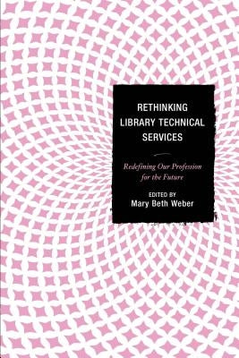 Rethinking Library Technical Services: Redefining Our Profession for the Future by Weber, Mary Beth