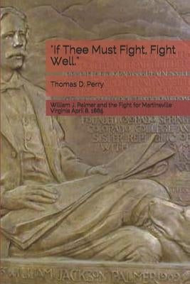 "if Thee Must Fight, Fight Well.": William J. Palmer and the Fight for Martinsville Virginia April 8, 1865 by Perry, Thomas D.