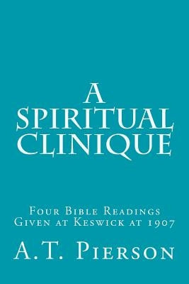 A Spiritual Clinique: Four Bible Readings Given at Keswick at 1907 by Pierson, A. T.