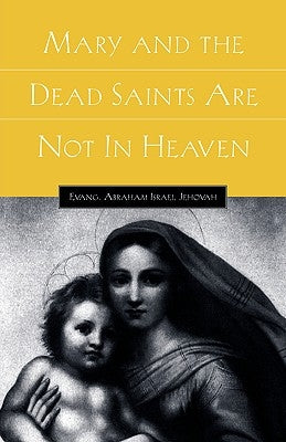 Mary and the Dead Saints Are Not In Heaven by Jehovah, Abraham Israel