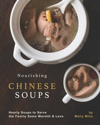 Nourishing Chinese Soups: Hearty Soups to Serve the Family Some Warmth & Love by Mills, Molly