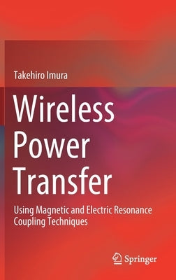Wireless Power Transfer: Using Magnetic and Electric Resonance Coupling Techniques by Imura, Takehiro