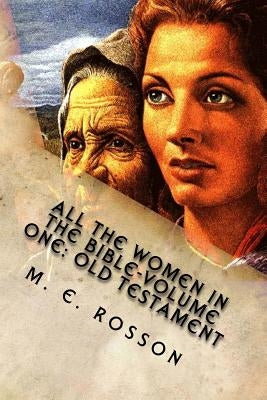 All the Women in the Bible-Volume One: Old Testament: Bible References to Every Significant Women in the Old Testament by Rosson, M. E.