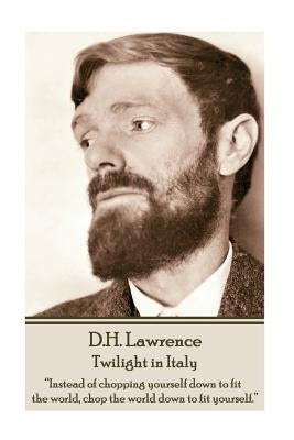 D.H. Lawrence - Twilight in Italy: "Instead of chopping yourself down to fit the world, chop the world down to fit yourself. " by Lawrence, D. H.