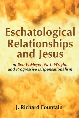 Eschatological Relationships and Jesus in Ben F. Meyer, N. T. Wright, and Progressive Dispensationalism by Fountain, J. Richard