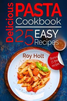 Delicious Pasta: Cookbook: 25 Easy Pasta Recipes by Holt, Roy