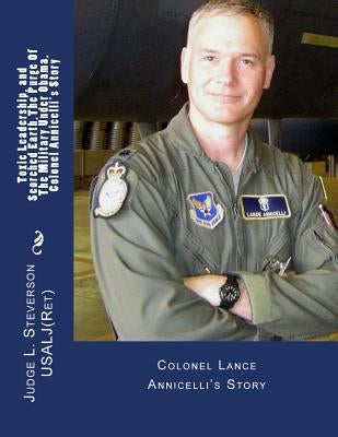 Toxic Leadership, and Scorched Earth, Colonel Annicelli's Story, The Purge Of The Military Under Obama: Colonel Lance Annicelli's Story by Steverson, Judge London