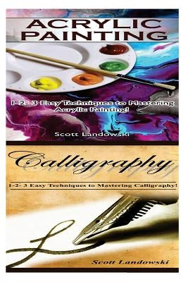 Acrylic Painting & Calligraphy: 1-2-3 Easy Techniques to Mastering Acrylic Painting! & 1-2-3 Easy Techniques to Mastering Calligraphy by Landowski, Scott