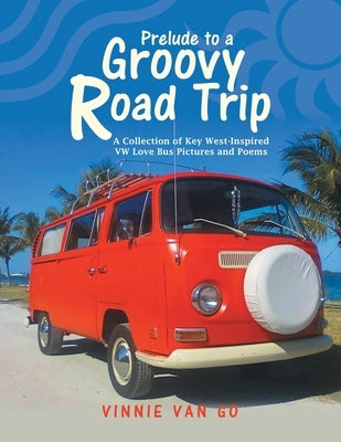 Prelude to a Groovy Road Trip: A Collection of Key West-Inspired Vw Love Bus Pictures and Poems by Go, Vinnie Van