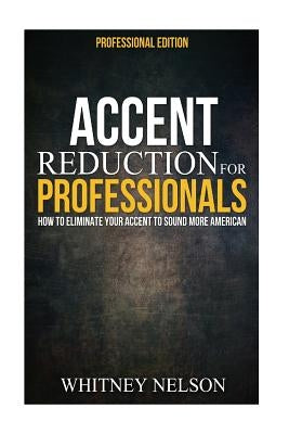 Accent Reduction For Professionals: How to Eliminate Your Accent to Sound More American by Nelson, Whitney