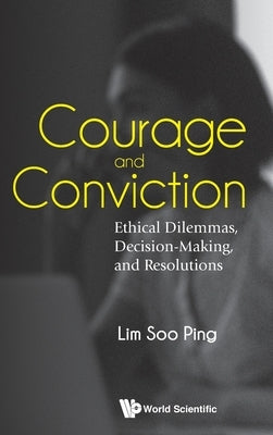 Courage and Conviction: Ethical Dilemmas, Decision-Making, and Resolutions by Lim, Soo Ping