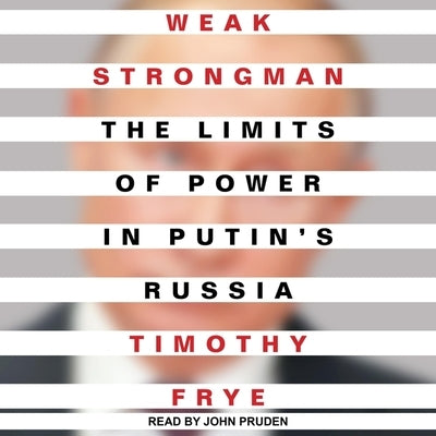Weak Strongman Lib/E: The Limits of Power in Putin's Russia by Frye, Timothy