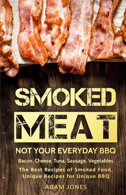 Smoked Meat: Not Your Everyday BBQ: Bacon, Cheese, Tuna, Sausage, Vegetables: The Best Recipes of Smoked Food, Unique Recipes for U by Jones, Adam