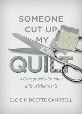 Someone Cut Up My Quilt: A Caregiver's Journey with Alzheimer's by Campbell, Elois Midgette