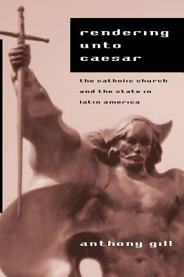Rendering Unto Caesar: The Catholic Church and the State in Latin America by Gill, Anthony