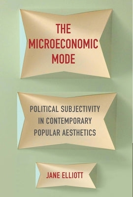 The Microeconomic Mode: Political Subjectivity in Contemporary Popular Aesthetics by Elliott, Jane